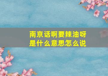 南京话啊要辣油呀是什么意思怎么说