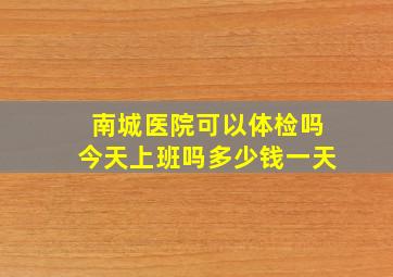 南城医院可以体检吗今天上班吗多少钱一天