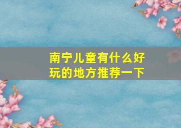 南宁儿童有什么好玩的地方推荐一下