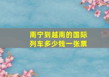 南宁到越南的国际列车多少钱一张票