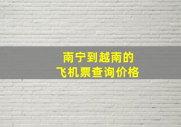 南宁到越南的飞机票查询价格