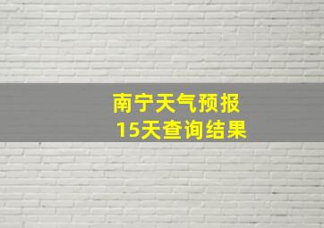 南宁天气预报15天查询结果