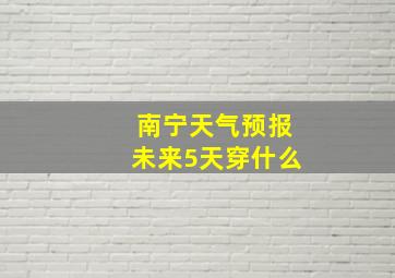 南宁天气预报未来5天穿什么