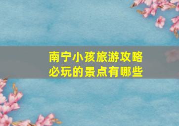 南宁小孩旅游攻略必玩的景点有哪些