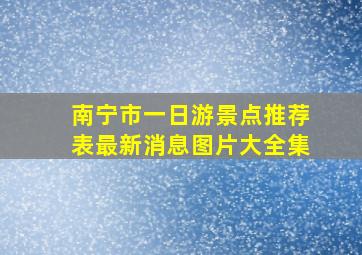 南宁市一日游景点推荐表最新消息图片大全集