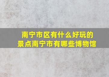 南宁市区有什么好玩的景点南宁市有哪些博物馆