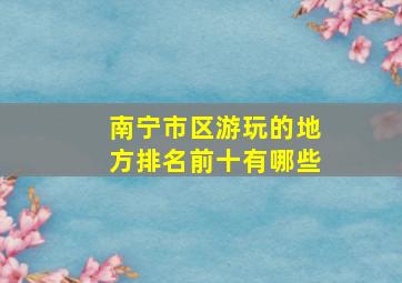 南宁市区游玩的地方排名前十有哪些