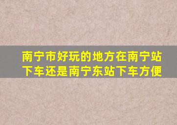 南宁市好玩的地方在南宁站下车还是南宁东站下车方便