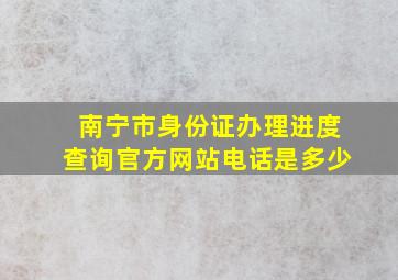 南宁市身份证办理进度查询官方网站电话是多少