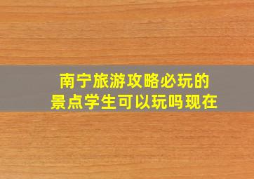 南宁旅游攻略必玩的景点学生可以玩吗现在