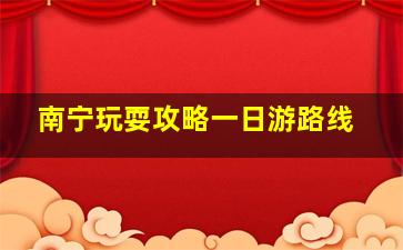 南宁玩耍攻略一日游路线