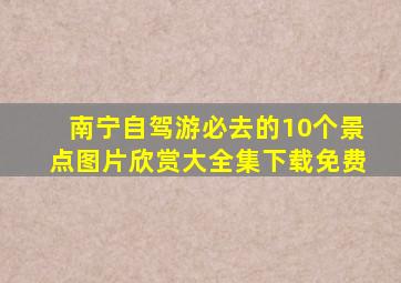 南宁自驾游必去的10个景点图片欣赏大全集下载免费