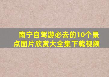 南宁自驾游必去的10个景点图片欣赏大全集下载视频