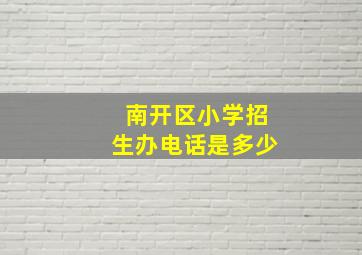 南开区小学招生办电话是多少