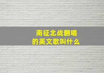 南征北战翻唱的英文歌叫什么