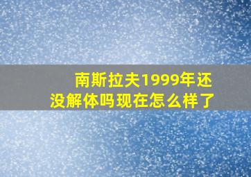 南斯拉夫1999年还没解体吗现在怎么样了