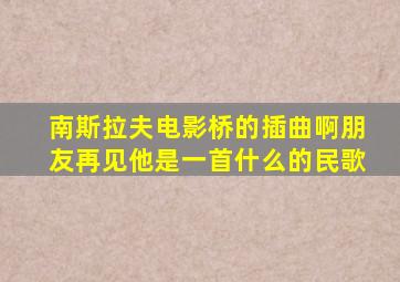 南斯拉夫电影桥的插曲啊朋友再见他是一首什么的民歌