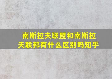 南斯拉夫联盟和南斯拉夫联邦有什么区别吗知乎