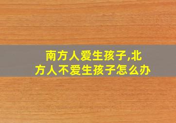 南方人爱生孩子,北方人不爱生孩子怎么办