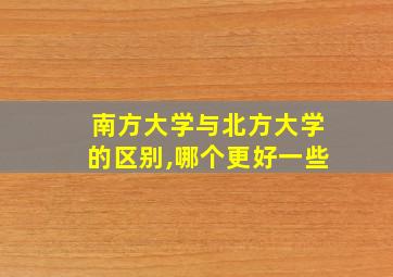 南方大学与北方大学的区别,哪个更好一些