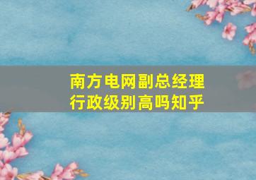 南方电网副总经理行政级别高吗知乎