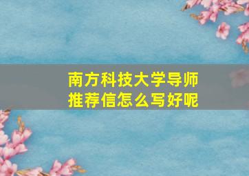 南方科技大学导师推荐信怎么写好呢