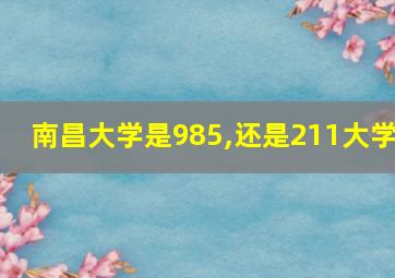 南昌大学是985,还是211大学