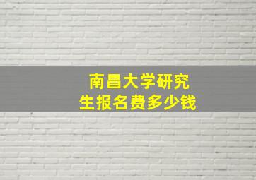 南昌大学研究生报名费多少钱