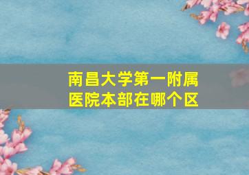 南昌大学第一附属医院本部在哪个区