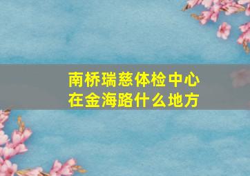 南桥瑞慈体检中心在金海路什么地方