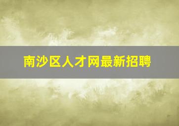 南沙区人才网最新招聘