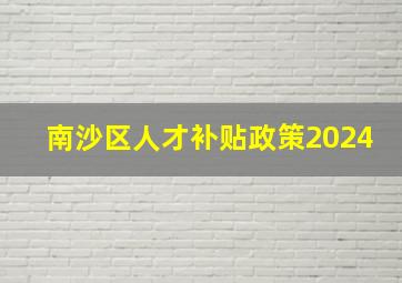 南沙区人才补贴政策2024