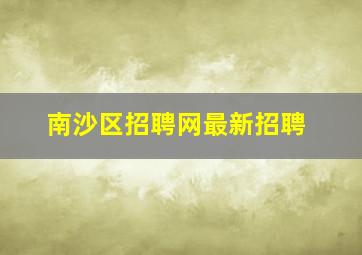 南沙区招聘网最新招聘