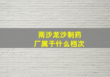 南沙龙沙制药厂属于什么档次