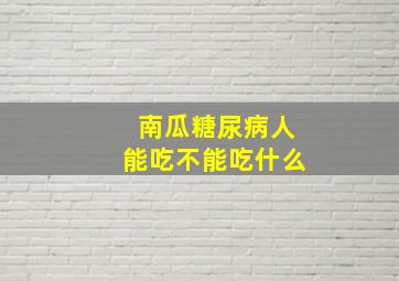 南瓜糖尿病人能吃不能吃什么