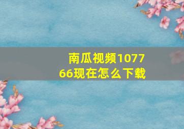 南瓜视频107766现在怎么下载