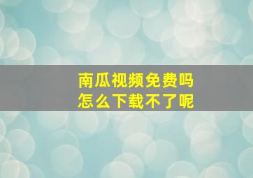 南瓜视频免费吗怎么下载不了呢