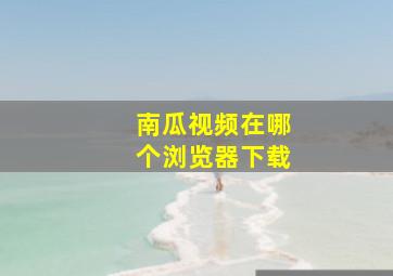 南瓜视频在哪个浏览器下载