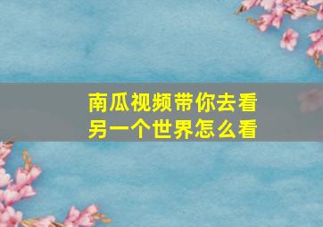 南瓜视频带你去看另一个世界怎么看