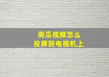 南瓜视频怎么投屏到电视机上