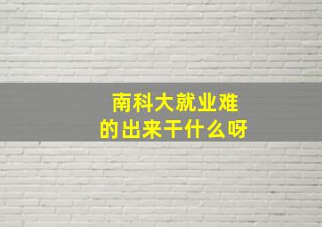 南科大就业难的出来干什么呀