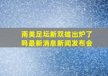 南美足坛新双雄出炉了吗最新消息新闻发布会