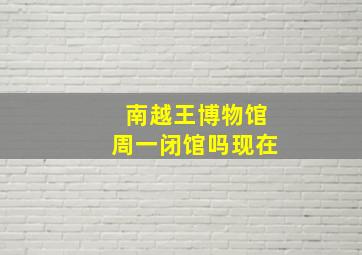 南越王博物馆周一闭馆吗现在