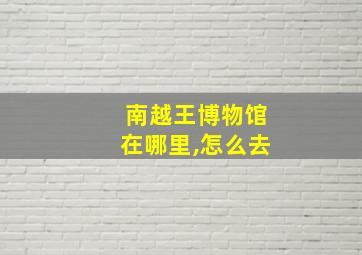 南越王博物馆在哪里,怎么去