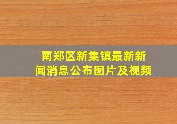 南郑区新集镇最新新闻消息公布图片及视频