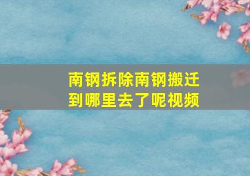 南钢拆除南钢搬迁到哪里去了呢视频