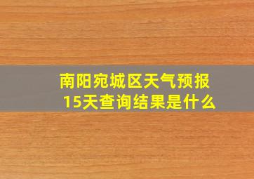 南阳宛城区天气预报15天查询结果是什么