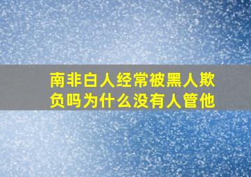 南非白人经常被黑人欺负吗为什么没有人管他