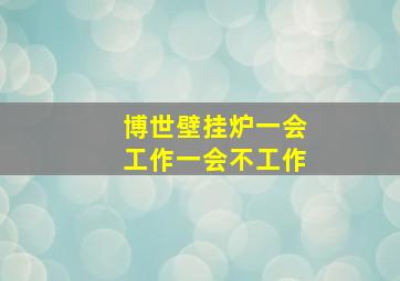 博世壁挂炉一会工作一会不工作