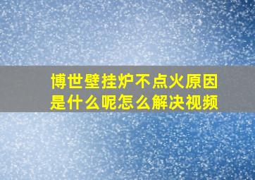 博世壁挂炉不点火原因是什么呢怎么解决视频